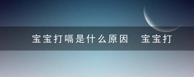 宝宝打嗝是什么原因 宝宝打嗝的原因及处理方法